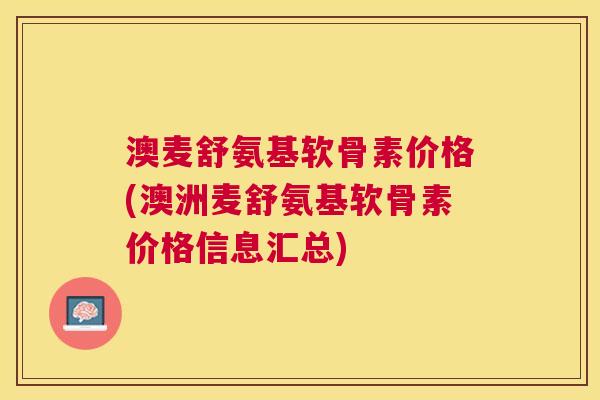澳麦舒氨基软骨素价格(澳洲麦舒氨基软骨素价格信息汇总) 澳麦舒氨基软骨素价格(澳洲麦舒氨基软骨素价格信息汇总)
