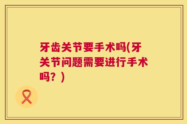 牙齿关节要手术吗(牙关节问题需要进行手术吗?) 牙齿关节要手术吗(牙关节问题需要进行手术吗?)