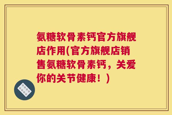 氨糖软骨素钙官方旗舰店作用(官方旗舰店销售氨糖软骨素钙,关爱你的关节健康!) 氨糖软骨素钙官方旗舰店作用(官方旗舰店销售氨糖软骨素钙,关爱你的关节健康!)