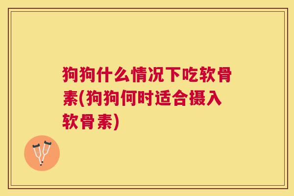 狗狗什么情况下吃软骨素(狗狗何时适合摄入软骨素)