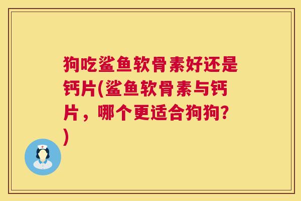 狗吃鲨鱼软骨素好还是钙片(鲨鱼软骨素与钙片，哪个更适合狗狗？)