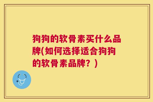 狗狗的软骨素买什么品牌(如何选择适合狗狗的软骨素品牌？)