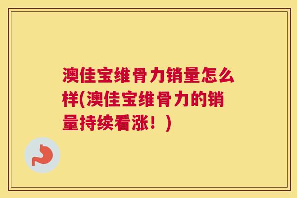 澳佳宝维骨力销量怎么样(澳佳宝维骨力的销量持续看涨!)
