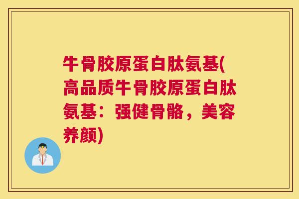 牛骨胶原蛋白肽氨基(高品质牛骨胶原蛋白肽氨基:强健骨骼,美容养颜) 牛骨胶原蛋白肽氨基(高品质牛骨胶原蛋白肽氨基:强健骨骼,美容养颜)