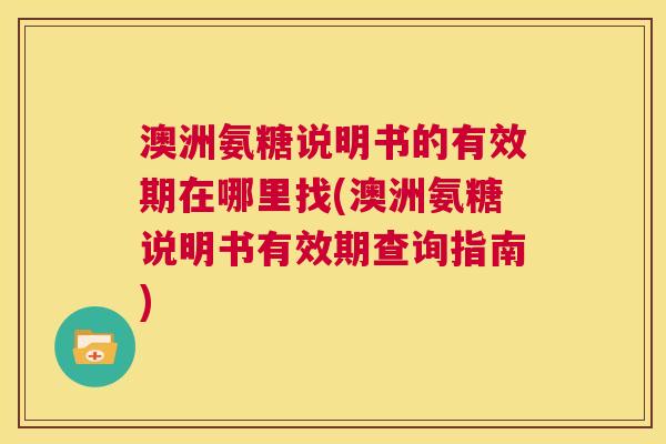 澳洲氨糖说明书的有效期在哪里找(澳洲氨糖说明书有效期查询指南) 澳洲氨糖说明书的有效期在哪里找(澳洲氨糖说明书有效期查询指南)