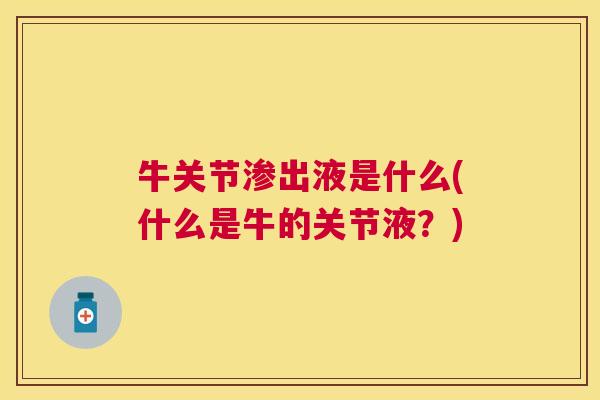 牛关节渗出液是什么(什么是牛的关节液？)
