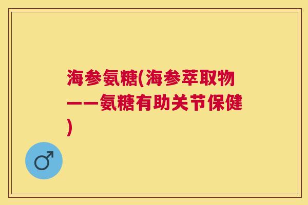 海参氨糖(海参萃取物——氨糖有助关节保健)
