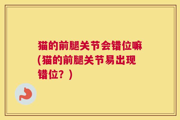 猫的前腿关节会错位嘛(猫的前腿关节易出现错位？)