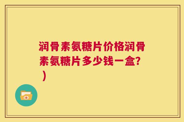 润骨素氨糖片价格润骨素氨糖片多少钱一盒? ) 润骨素氨糖片价格润骨素氨糖片多少钱一盒? )