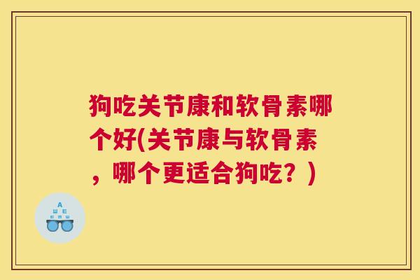 狗吃关节康和软骨素哪个好(关节康与软骨素,哪个更适合狗吃?) 狗吃关节康和软骨素哪个好(关节康与软骨素,哪个更适合狗吃?)