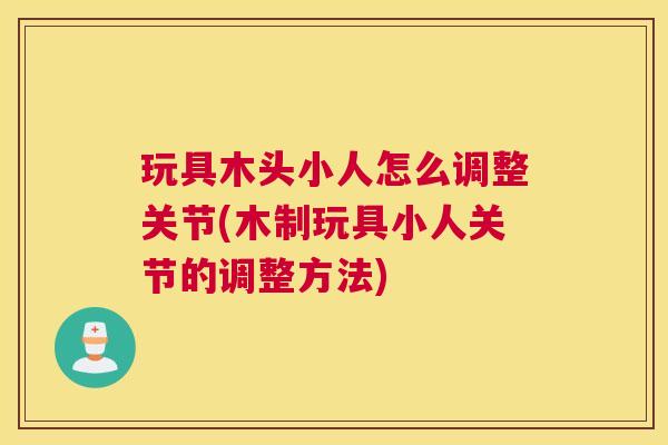 玩具木头小人怎么调整关节(木制玩具小人关节的调整方法)