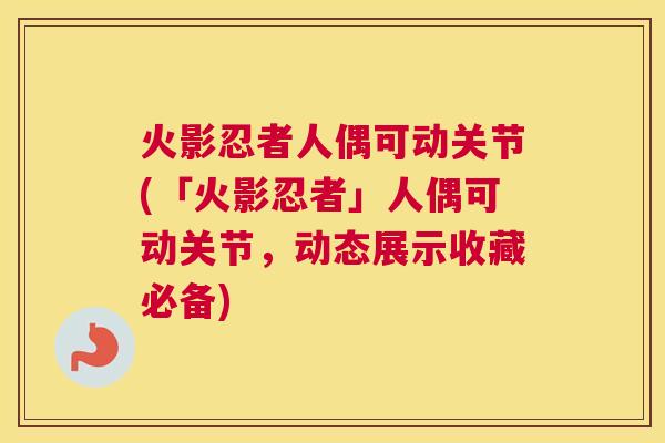 火影忍者人偶可动关节(「火影忍者」人偶可动关节，动态展示收藏必备)