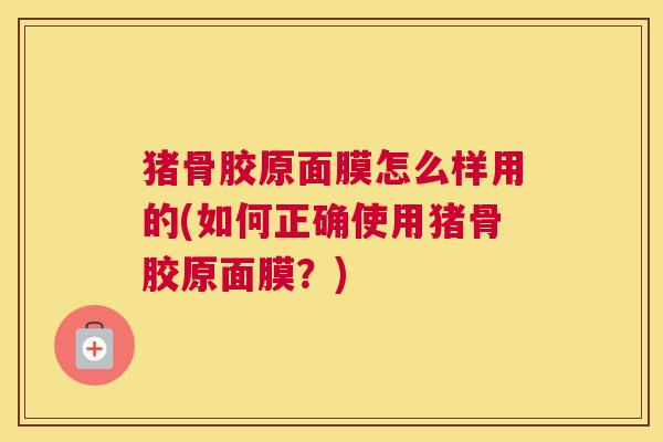 猪骨胶原面膜怎么样用的(如何正确使用猪骨胶原面膜?) 猪骨胶原面膜怎么样用的(如何正确使用猪骨胶原面膜?)