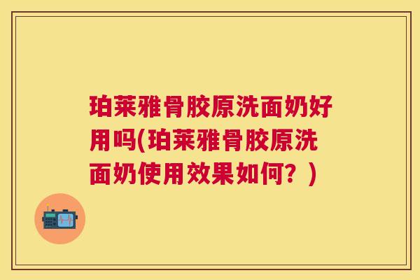 珀莱雅骨胶原洗面奶好用吗(珀莱雅骨胶原洗面奶使用效果如何？)