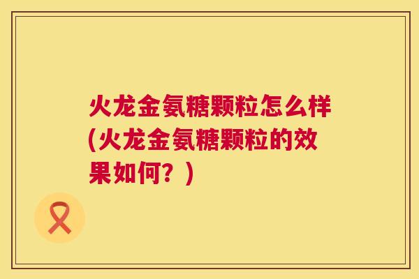 火龙金氨糖颗粒怎么样(火龙金氨糖颗粒的效果如何?)