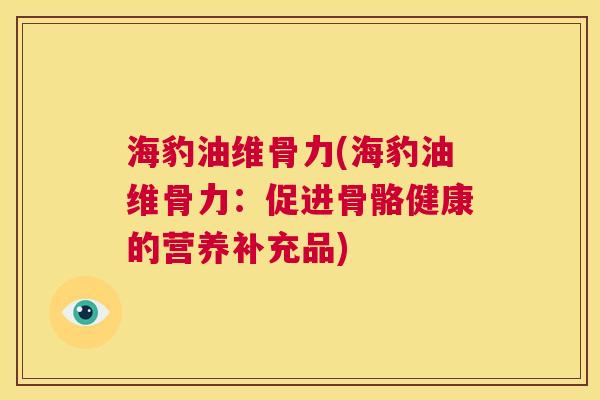 海豹油维骨力(海豹油维骨力：促进骨骼健康的营养补充品)