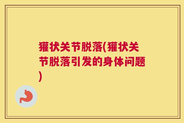 獾状关节脱落(獾状关节脱落引发的身体问题)