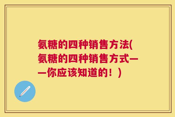 氨糖的四种销售方法(氨糖的四种销售方式——你应该知道的！)