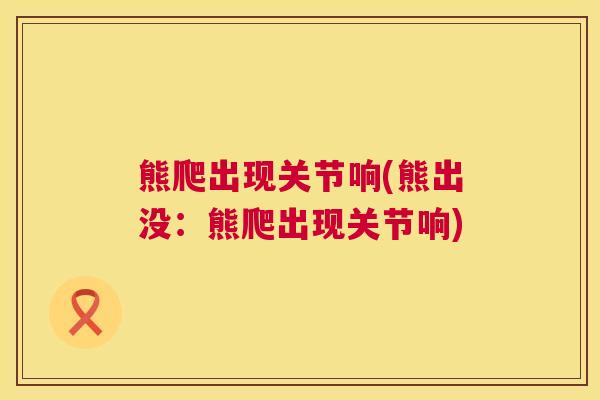 熊爬出现关节响(熊出没：熊爬出现关节响)