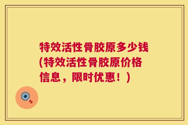 特效活性骨胶原多少钱(特效活性骨胶原价格信息,限时优惠!)