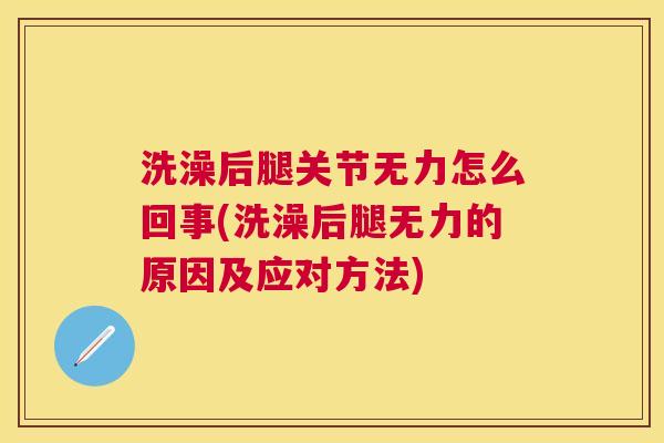 洗澡后腿关节无力怎么回事(洗澡后腿无力的原因及应对方法) 洗澡后腿关节无力怎么回事(洗澡后腿无力的原因及应对方法)