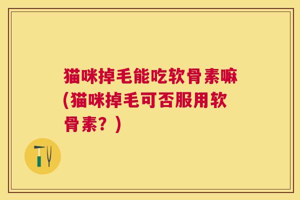 猫咪掉毛能吃软骨素嘛(猫咪掉毛可否服用软骨素?)