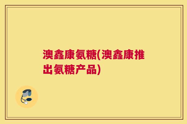 澳鑫康氨糖(澳鑫康推出氨糖产品) 澳鑫康氨糖(澳鑫康推出氨糖产品)