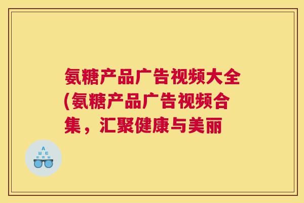 氨糖产品广告视频大全(氨糖产品广告视频合集，汇聚健康与美丽