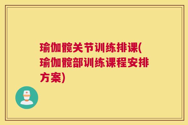 瑜伽髋关节训练排课(瑜伽髋部训练课程安排方案)