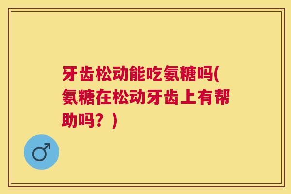 牙齿松动能吃氨糖吗(氨糖在松动牙齿上有帮助吗？)