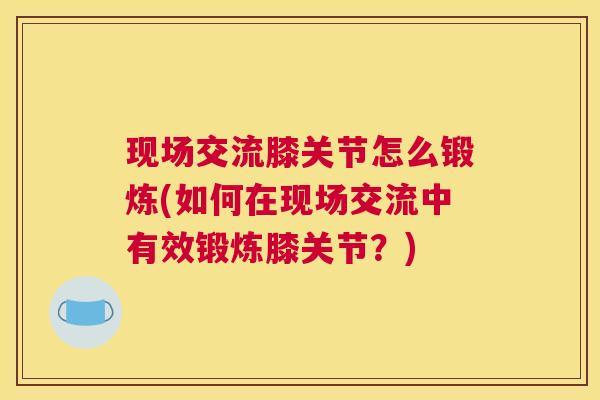 现场交流膝关节怎么锻炼(如何在现场交流中有效锻炼膝关节?)