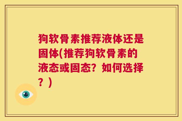 狗软骨素推荐液体还是固体(推荐狗软骨素的液态或固态？如何选择？)