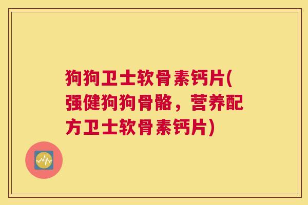 狗狗卫士软骨素钙片(强健狗狗骨骼，营养配方卫士软骨素钙片)
