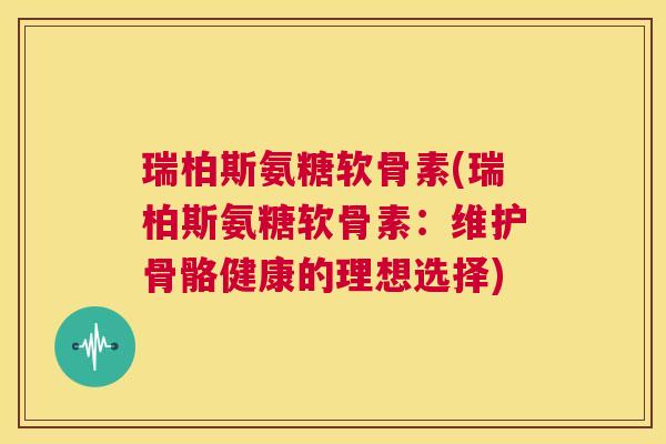 瑞柏斯氨糖软骨素(瑞柏斯氨糖软骨素:维护骨骼健康的理想选择) 瑞柏斯氨糖软骨素(瑞柏斯氨糖软骨素:维护骨骼健康的理想选择)