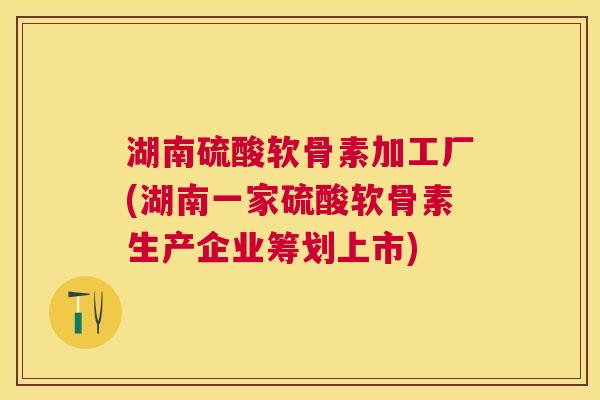 湖南硫酸软骨素加工厂(湖南一家硫酸软骨素生产企业筹划上市)