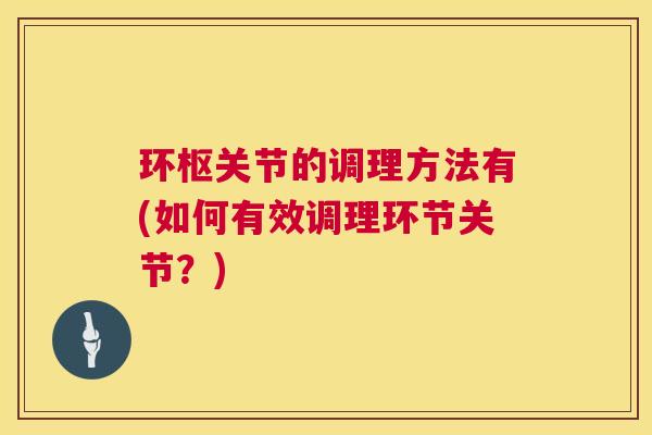 环枢关节的调理方法有(如何有效调理环节关节?) 环枢关节的调理方法有(如何有效调理环节关节?)