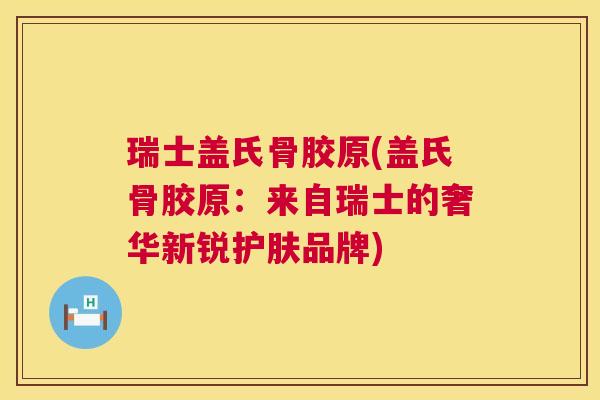瑞士盖氏骨胶原(盖氏骨胶原:来自瑞士的奢华新锐护肤品牌)
