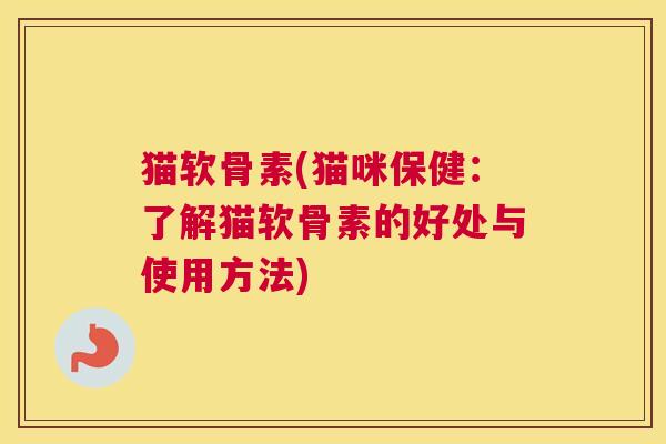 猫软骨素(猫咪保健:了解猫软骨素的好处与使用方法) 猫软骨素(猫咪保健:了解猫软骨素的好处与使用方法)