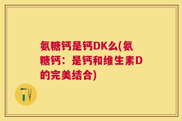 氨糖钙是钙DK么(氨糖钙:是钙和维生素D的完美结合)