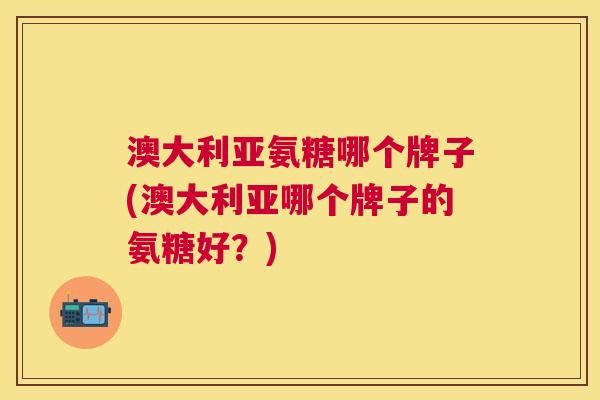 澳大利亚氨糖哪个牌子(澳大利亚哪个牌子的氨糖好?)
