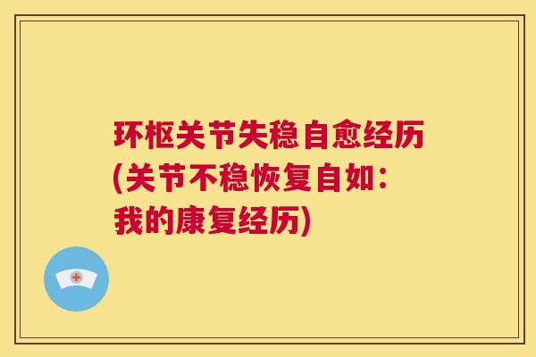环枢关节失稳自愈经历(关节不稳恢复自如:我的康复经历)