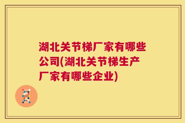 湖北关节梯厂家有哪些公司(湖北关节梯生产厂家有哪些企业)