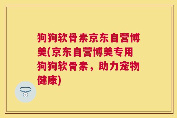 狗狗软骨素京东自营博美(京东自营博美专用狗狗软骨素,助力宠物健康)