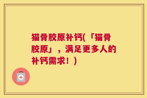 猫骨胶原补钙(「猫骨胶原」，满足更多人的补钙需求！)