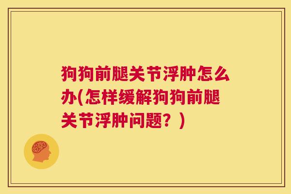 狗狗前腿关节浮肿怎么办(怎样缓解狗狗前腿关节浮肿问题?)