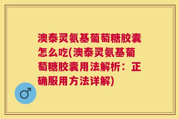 澳泰灵氨基葡萄糖胶囊怎么吃(澳泰灵氨基葡萄糖胶囊用法解析：正确服用方法详解)