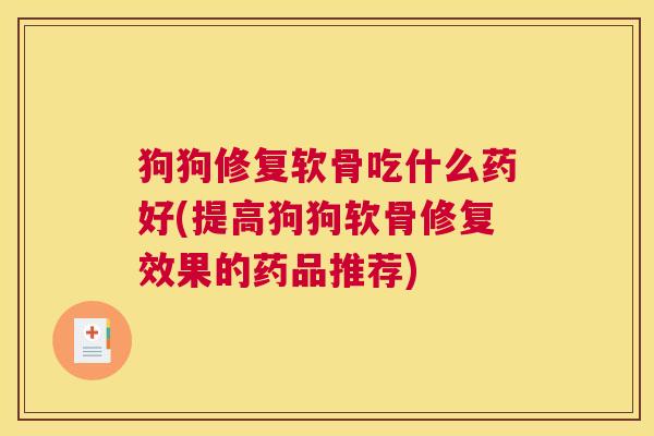 狗狗修复软骨吃什么药好(提高狗狗软骨修复效果的药品推荐)