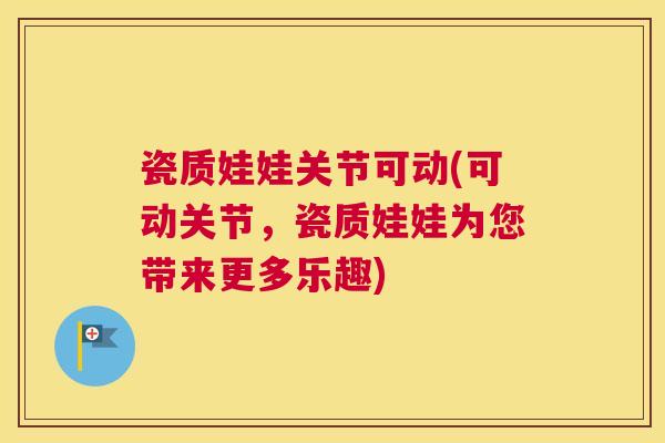 瓷质娃娃关节可动(可动关节,瓷质娃娃为您带来更多乐趣)