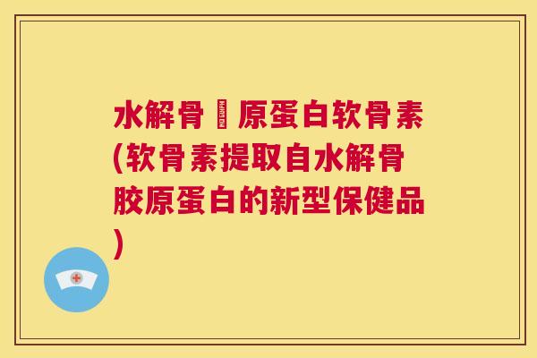 水解骨膠原蛋白软骨素(软骨素提取自水解骨胶原蛋白的新型保健品)
