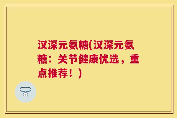 汉深元氨糖(汉深元氨糖:关节健康优选,重点推荐!)